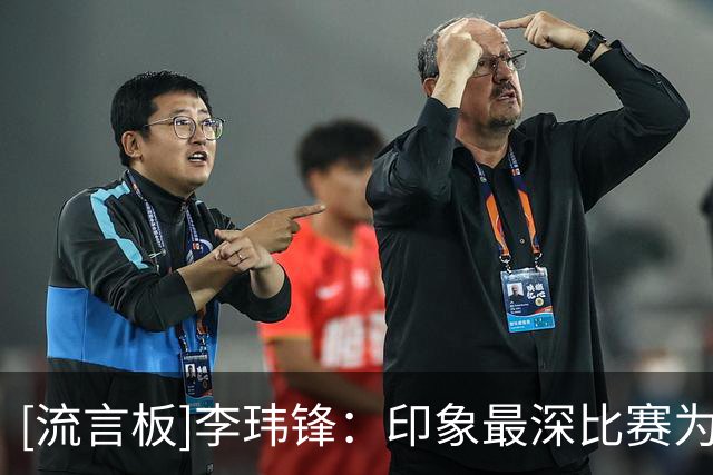 [流言板]李玮锋：印象最深比赛为02年踢巴西，赛后想退役的心都有